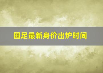 国足最新身价出炉时间