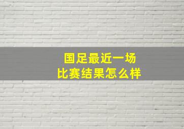 国足最近一场比赛结果怎么样