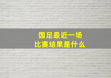 国足最近一场比赛结果是什么