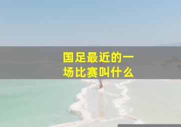 国足最近的一场比赛叫什么