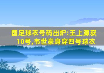 国足球衣号码出炉:王上源获10号,韦世豪身穿四号球衣