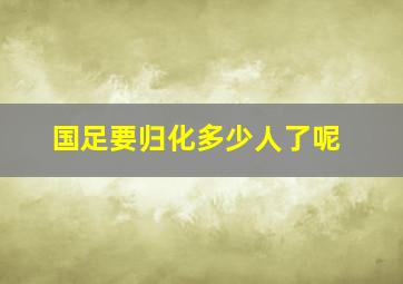 国足要归化多少人了呢