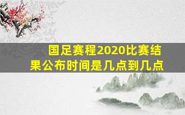 国足赛程2020比赛结果公布时间是几点到几点