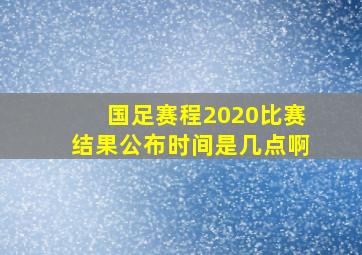 国足赛程2020比赛结果公布时间是几点啊