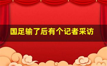 国足输了后有个记者采访