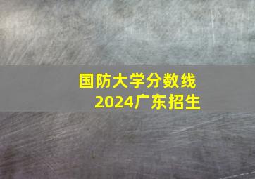 国防大学分数线2024广东招生