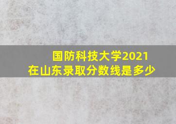 国防科技大学2021在山东录取分数线是多少