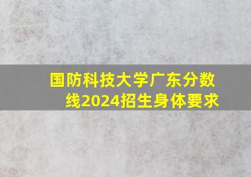 国防科技大学广东分数线2024招生身体要求