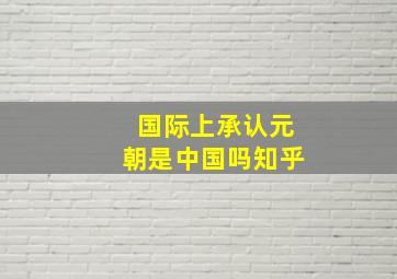 国际上承认元朝是中国吗知乎