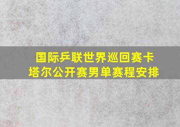 国际乒联世界巡回赛卡塔尔公开赛男单赛程安排