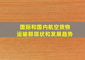 国际和国内航空货物运输额现状和发展趋势