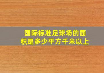 国际标准足球场的面积是多少平方千米以上