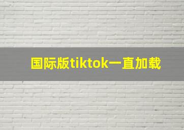 国际版tiktok一直加载