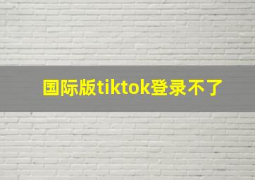 国际版tiktok登录不了