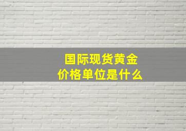 国际现货黄金价格单位是什么