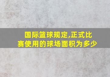 国际篮球规定,正式比赛使用的球场面积为多少