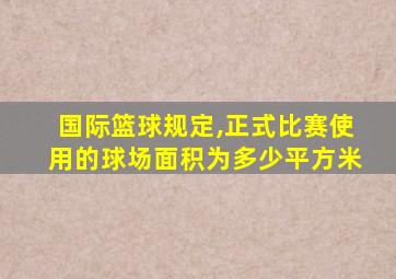 国际篮球规定,正式比赛使用的球场面积为多少平方米