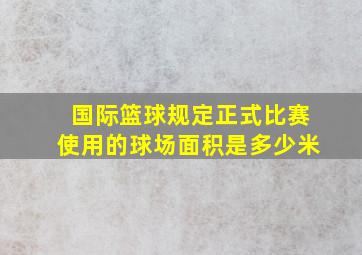 国际篮球规定正式比赛使用的球场面积是多少米