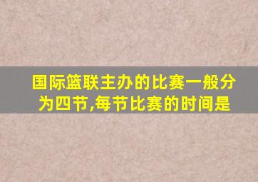 国际篮联主办的比赛一般分为四节,每节比赛的时间是