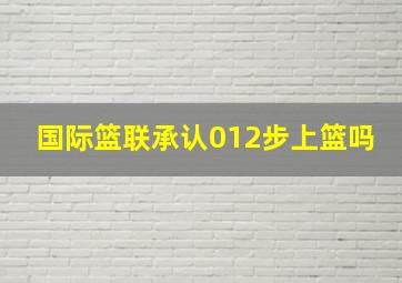 国际篮联承认012步上篮吗