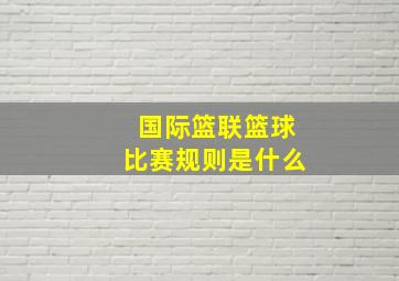 国际篮联篮球比赛规则是什么