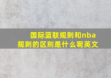 国际篮联规则和nba规则的区别是什么呢英文