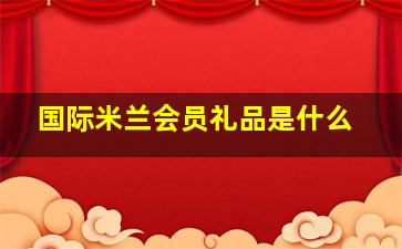 国际米兰会员礼品是什么