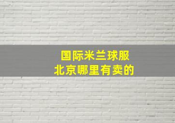 国际米兰球服北京哪里有卖的