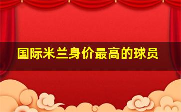 国际米兰身价最高的球员