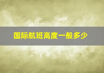 国际航班高度一般多少