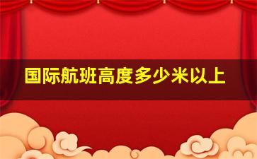 国际航班高度多少米以上