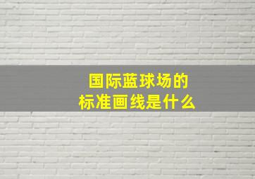 国际蓝球场的标准画线是什么