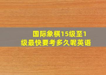 国际象棋15级至1级最快要考多久呢英语