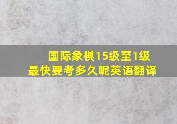 国际象棋15级至1级最快要考多久呢英语翻译