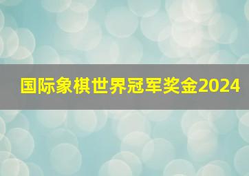 国际象棋世界冠军奖金2024