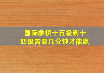 国际象棋十五级到十四级需要几分钟才能赢