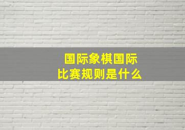 国际象棋国际比赛规则是什么