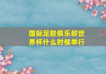 国际足联俱乐部世界杯什么时候举行