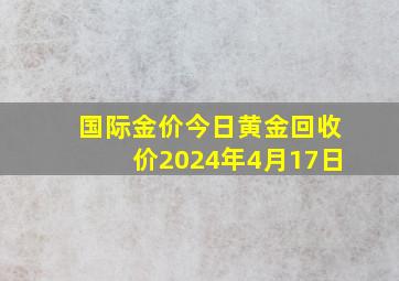 国际金价今日黄金回收价2024年4月17日