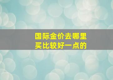 国际金价去哪里买比较好一点的