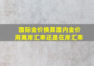 国际金价换算国内金价用离岸汇率还是在岸汇率