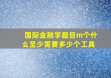 国际金融学题目m个什么至少需要多少个工具