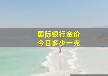 国际银行金价今日多少一克