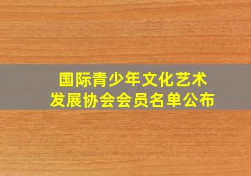 国际青少年文化艺术发展协会会员名单公布