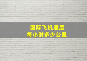 国际飞机速度每小时多少公里