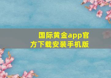 国际黄金app官方下载安装手机版