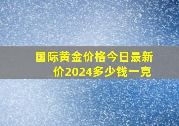 国际黄金价格今日最新价2024多少钱一克