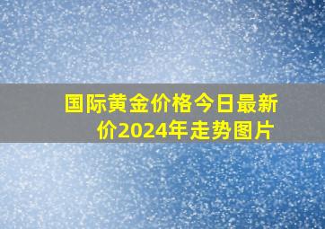 国际黄金价格今日最新价2024年走势图片