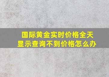 国际黄金实时价格全天显示查询不到价格怎么办