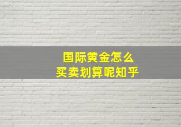 国际黄金怎么买卖划算呢知乎